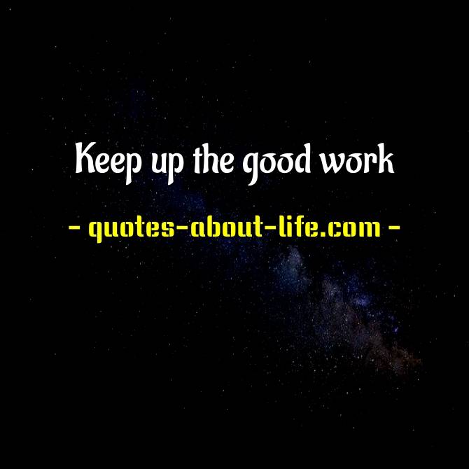 Detail Keep It Up The Good Work Quotes Nomer 47