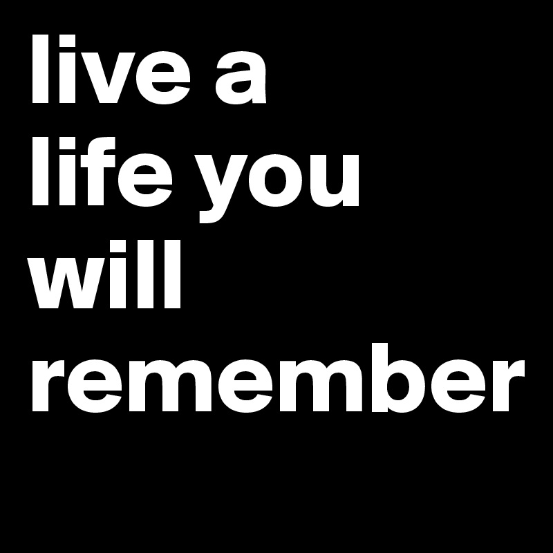 Detail Live A Life You Will Remember Nomer 46